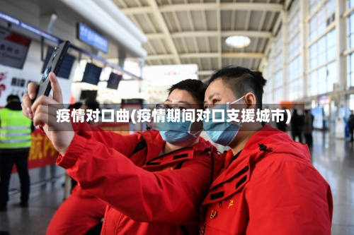 疫情对口曲(疫情期间对口支援城市)