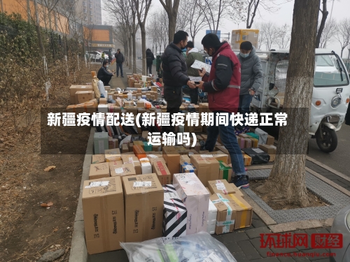 新疆疫情配送(新疆疫情期间快递正常运输吗)
