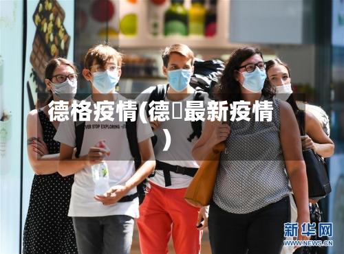 德格疫情(德囯最新疫情)