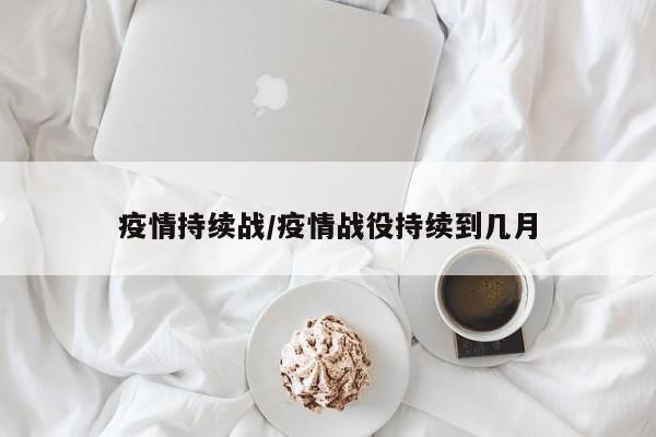疫情持续战/疫情战役持续到几月