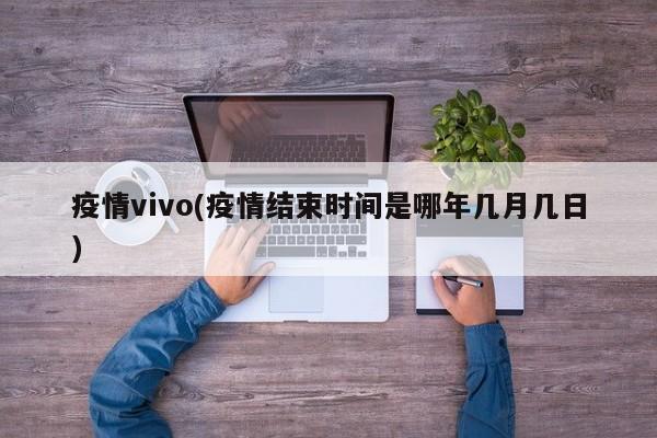 疫情vivo(疫情结束时间是哪年几月几日)