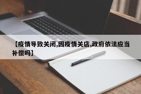 【疫情导致关闭,因疫情关店,政府依法应当补偿吗】