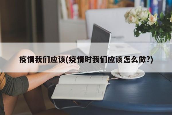 疫情我们应该(疫情时我们应该怎么做?)